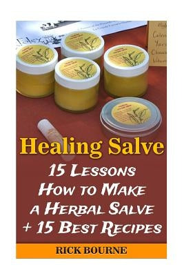 Healing Salve: 15 Lessons How to Make a Herbal Salve + 15 Best Recipes by Bourne, Rick