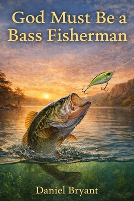 God Must Be a Bass Fisherman: The Strike of a Lifetime by Bryant, Daniel