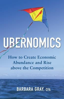 Ubernomics: How To Create Economic Abundance and Rise above the Competition by Gray Cfa, Barbara