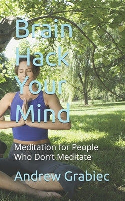 Brain Hack Your Mind: Meditation for People Who Don't Meditate by Grabiec, Andrew