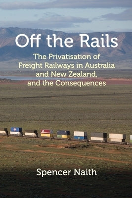 Off the Rails: The Privatisation of Freight Railways in Australia and New Zealand, and the Consequences by Naith, Spencer D.