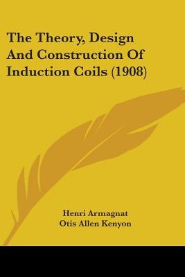 The Theory, Design And Construction Of Induction Coils (1908) by Armagnat, Henri
