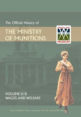 Official History of the Ministry of Munitionsvolume V: Wages and Welfare Part 2 by The Naval &. Military Press