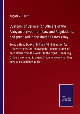 Customs of Service for Officers of the Army as derived from Law and Regulations, and practised in the United States Army: Being a Hand-Book of Militar by Kautz, August V.
