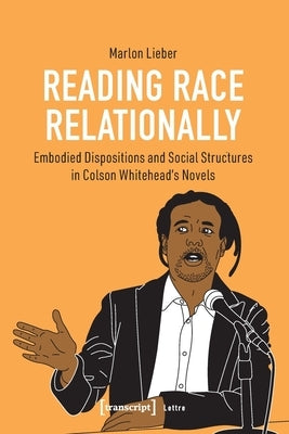 Reading »Race« Relationally: Embodied Dispositions and Social Structures in Colson Whitehead's Novels by 