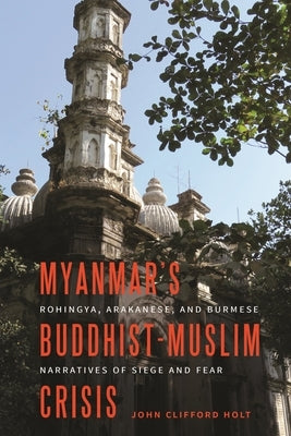 Myanmar's Buddhist-Muslim Crisis: Rohingya, Arakanese, and Burmese Narratives of Siege and Fear by Holt, John Clifford