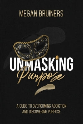 Unmasking Purpose: A Guide To Overcoming Addiction And Discovering Purpose by Bruiners, Megan
