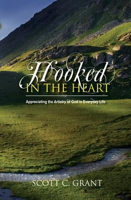 Hooked In The Heart: Appreciating the Artistry of God in Everyday Life by Grant, Scott C.