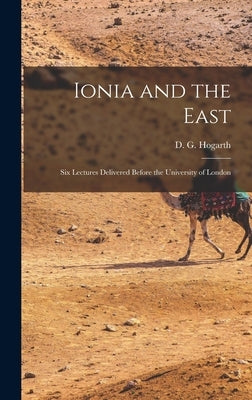 Ionia and the East; six Lectures Delivered Before the University of London by Hogarth, D. G. 1862-1927