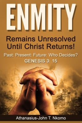 ENMITY Remains Unresolved Until Christ Returns!: Past, Present, Future, Who Decides? Gen 3: 15 by Nkomo, Athanasius-John T.