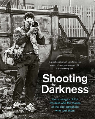 Shooting the Darkness: Iconic Images of the Troubles and the Stories of the Photographers Who Took Them by Burke, Tom