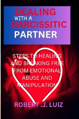Dealing with a narcissistic partner: Steps to Healing and Breaking Free from Emotional Abuse and Manipulation by Luiz, Robert J.