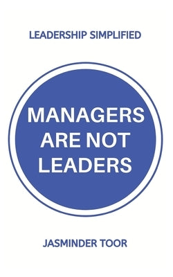 Managers are not leaders: Leadership simplified by Toor, Jasminder