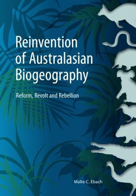 Reinvention of Australasian Biogeography: Reform, Revolt and Rebellion by Ebach, Malte C.