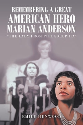 Remembering a Great American Hero Marian Anderson: The Lady from Philadelphia by Henwood, Emile