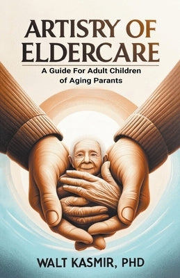 Artistry of Eldercare: A Guide For Adult Children of Aging Parents by Kasmir, Walt