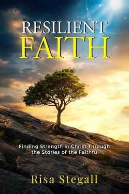 Resilient Faith: Finding Strength in Christ Through the Stories of the Faithful by Stegall, Risa