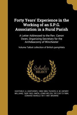 Forty Years' Experience in the Working of an S.P.G. Association in a Rural Parish: A Letter Addressed to the Rev. Canon Owen, Organizing Secretary for by Huxtable, A. (Anthony) 1808-1883