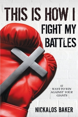 This is How I Fight My Battles: 12 Ways to Win Against Your Giant by Baker, Nickalos