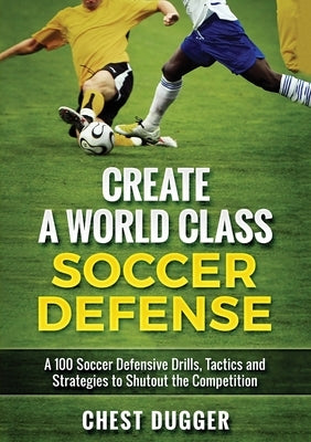 Create a World Class Soccer Defense: A 100 Soccer Drills, Tactics and Techniques to Shutout the Competition (Color Version) by Dugger, Chest
