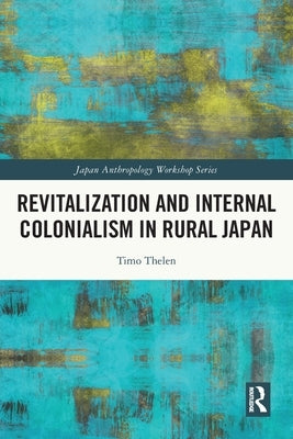 Revitalization and Internal Colonialism in Rural Japan by Thelen, Timo