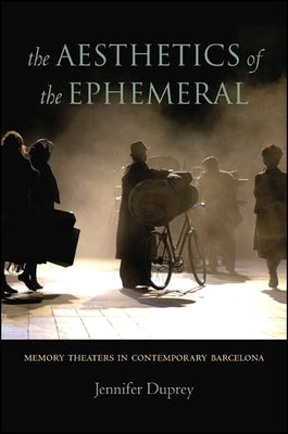 The Aesthetics of the Ephemeral: Memory Theaters in Contemporary Barcelona by Duprey, Jennifer