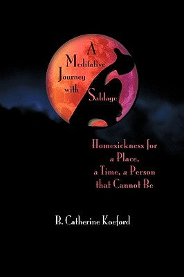 A Meditative Journey with Saldage: Homesickness for a Place, a Time, a Person That Cannot Be by Koeford, B. Catherine