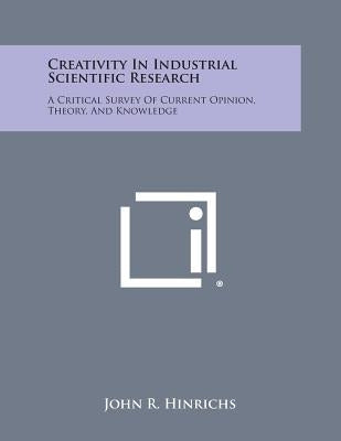 Creativity in Industrial Scientific Research: A Critical Survey of Current Opinion, Theory, and Knowledge by Hinrichs, John R.