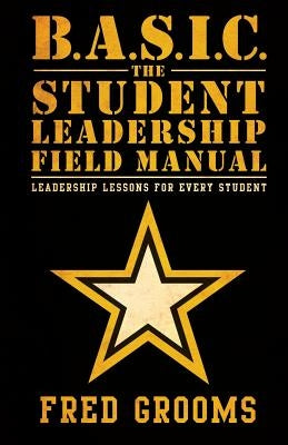 B.A.S.I.C. The Student Leadership Field Manual: Leadership Lessons For Every Student by Grooms, Fred
