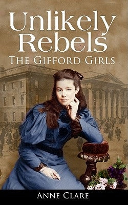 Unlikely Rebels: The Gifford Girls and the Fight for Irish Freedom by Clare, Anne