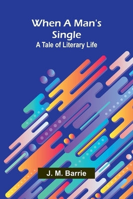 When A Man'S Single: A Tale Of Literary Life by M. Barrie, J.