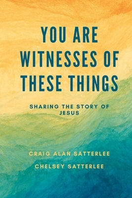 You Are Witnesses of These Things: Sharing the Story of Jesus by Satterlee, Chelsey
