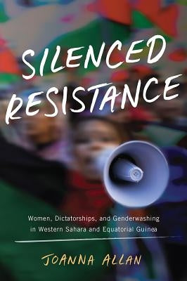Silenced Resistance: Women, Dictatorships, and Genderwashing in Western Sahara and Equatorial Guinea by Allan, Joanna