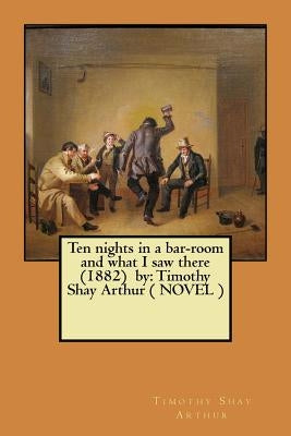 Ten nights in a bar-room and what I saw there (1882) by: Timothy Shay Arthur ( NOVEL ) by Arthur, Timothy Shay