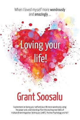 Loving your Life!: Explorations on loving your self and your life more wondrously using the power of mBIT, Positive Psychology & NLP by Soosalu, Grant