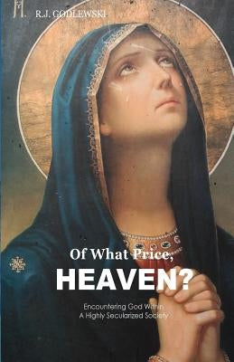 Of What Price, Heaven?: Encountering God Within a Highly Secularized Society by Godlewski, R. J.