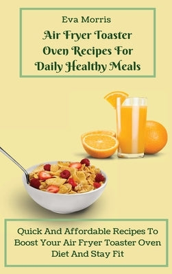 Air Fryer Toaster Oven Recipes For Daily Healthy Meals: Quick And Affordable Recipes To Boost Your Air Fryer Toaster Oven Diet And Stay Fit by Morris, Eva