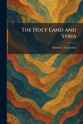 The Holy Land and Syria by Carpenter, Frank G.