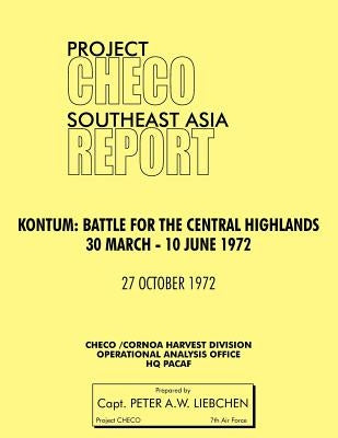Project Checo Southeast Asia Study. Kontum: Battle for the Central Highlands, 30 March - 10 June 1972 by Liebchen, Peter A.