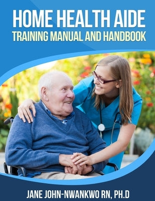 Home Health Aide Training Manual and Handbook by John-Nwankwo Rn Ph. D., Jane