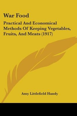 War Food: Practical And Economical Methods Of Keeping Vegetables, Fruits, And Meats (1917) by Handy, Amy Littlefield