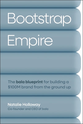 Bootstrap Empire: The Bala Blueprint for Building a $100m Brand from the Ground Up by Holloway, Natalie