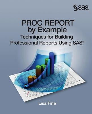 Proc Report by Example: Techniques for Building Professional Reports Using SAS by Fine, Lisa