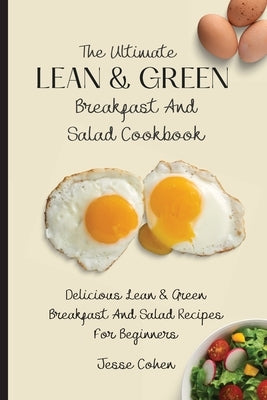 The Ultimate Lean & Green Breakfast And Salad Cookbook: Delicious Lean & Green Breakfast And Salad Recipes For Beginners by Cohen, Jesse