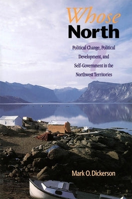 Whose North?: Political Change, Political Development, and Self Government in the Northwest Territories by Dickerson, Mark