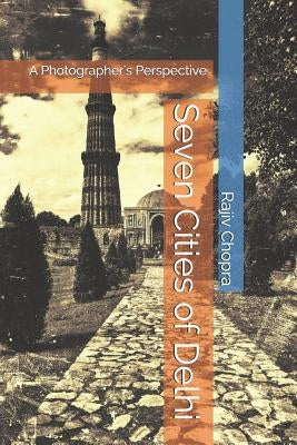 Seven Cities of Delhi: A Photographer's Perspective by Chopra, Rajiv