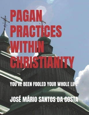 Pagan Practices Within Christianity: You've Been Fooled Your Whole Life by Santos Da Costa, José Mário