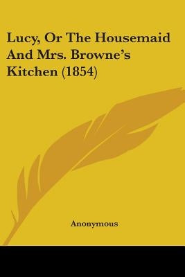 Lucy, Or The Housemaid And Mrs. Browne's Kitchen (1854) by Anonymous