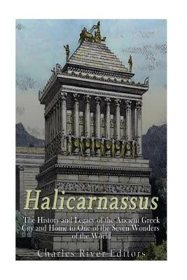 Halicarnassus: The History and Legacy of the Ancient Greek City and Home to One of the Seven Wonders of the World by Charles River