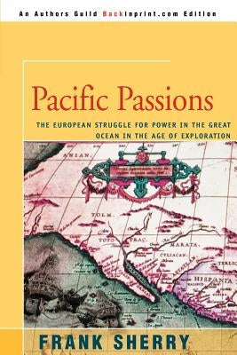 Pacific Passions: The European Struggle for Power in the Great Ocean in the Age of Exploration by Sherry, Frank